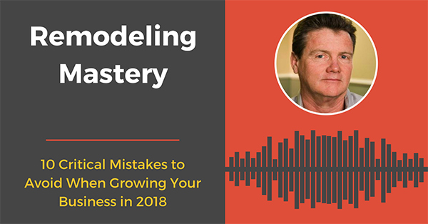 10 Critical Mistakes to Avoid When Growing Your Business in 2018 [Remodeling Mastery Podcast]