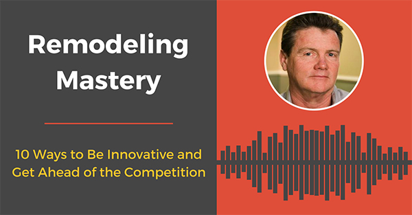 10 Ways to Be Innovative and Get Ahead of the Competition [Remodeling Mastery Podcast]