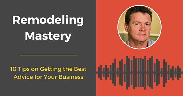 [Remodeling Mastery Podcast] 10 Tips on Getting the Best Advice