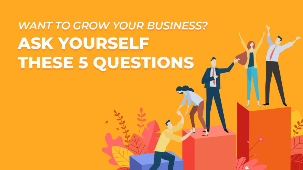Want to Grow Your Business Ask Yourself These 5 Questions