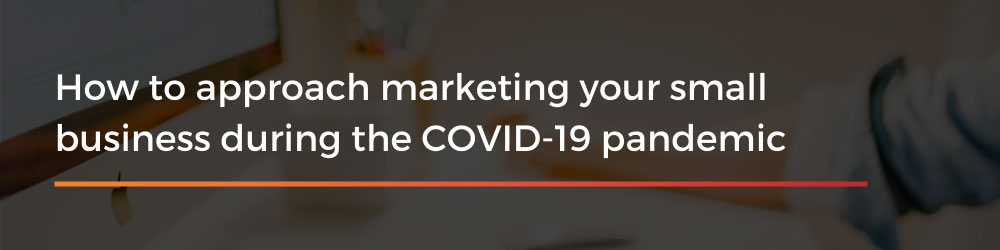 How to approach marketing your small business during the COVID-19 pandemic